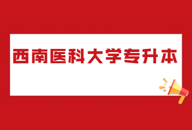 西南医科大学2024年普通高等教育专科层次起点升本科教育招